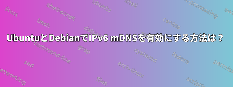 UbuntuとDebianでIPv6 mDNSを有効にする方法は？