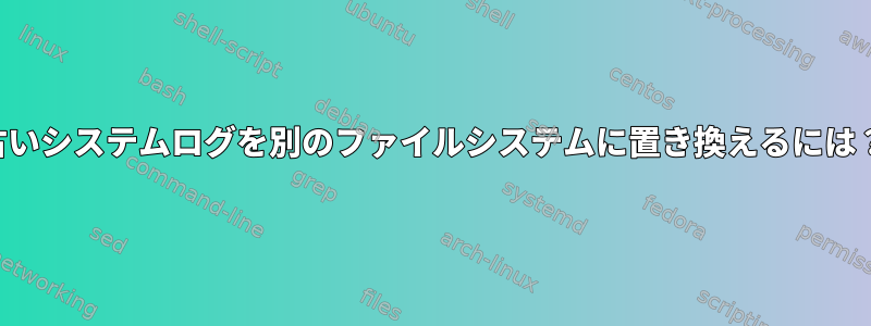 古いシステムログを別のファイルシステムに置き換えるには？