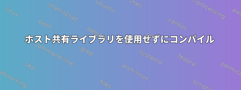 ホスト共有ライブラリを使用せずにコンパイル