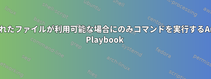 更新されたファイルが利用可能な場合にのみコマンドを実行するAnsible Playbook