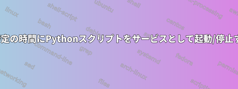 CentOSで特定の時間にPythonスクリプトをサービスとして起動/停止する方法は？
