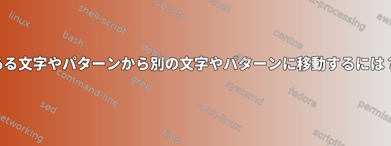 ある文字やパターンから別の文字やパターンに移動するには？