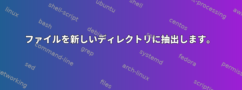 ファイルを新しいディレクトリに抽出します。