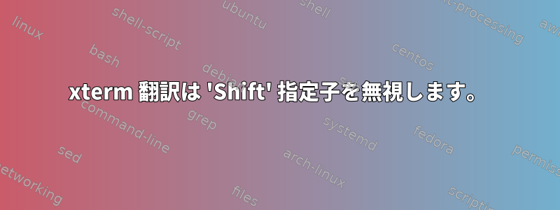 xterm 翻訳は 'Shift' 指定子を無視します。