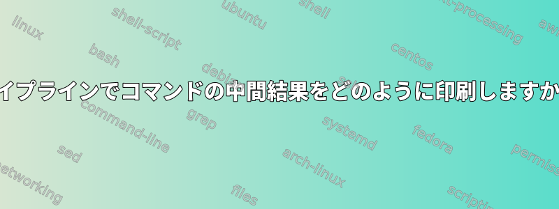 パイプラインでコマンドの中間結果をどのように印刷しますか？