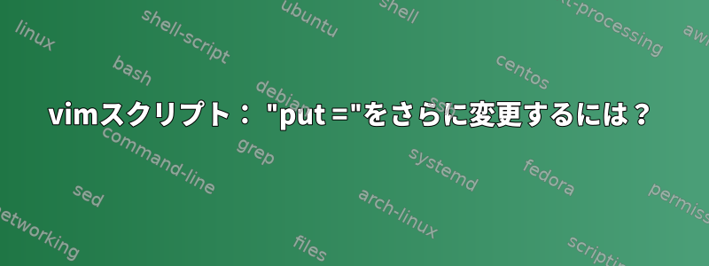 vimスクリプト： "put ="をさらに変更するには？