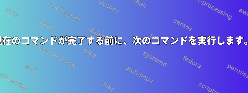 現在のコマンドが完了する前に、次のコマンドを実行します。