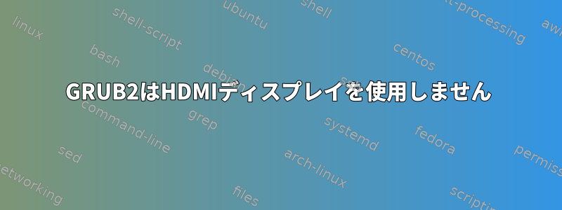 GRUB2はHDMIディスプレイを使用しません