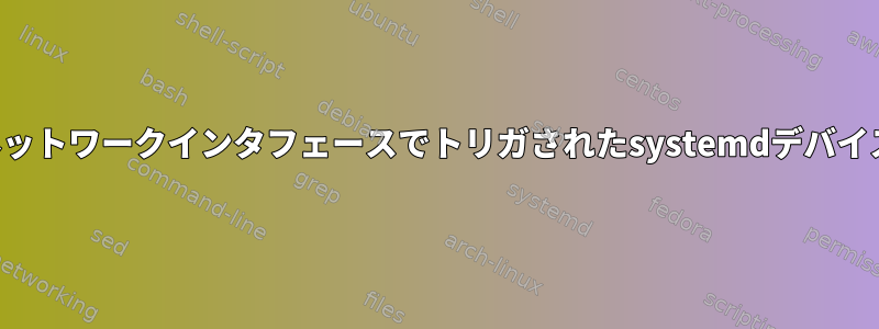 ネットワークインタフェースでトリガされたsystemdデバイス