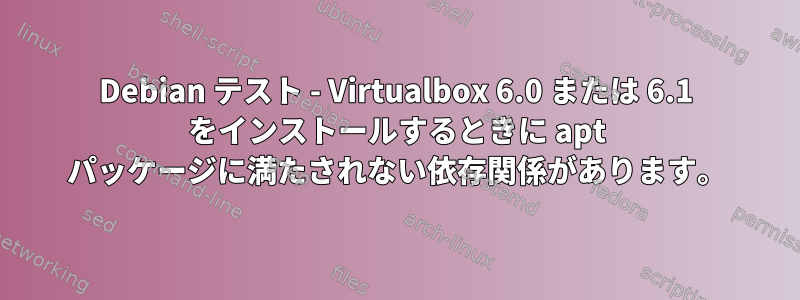 Debian テスト - Virtualbox 6.0 または 6.1 をインストールするときに apt パッケージに満たされない依存関係があります。