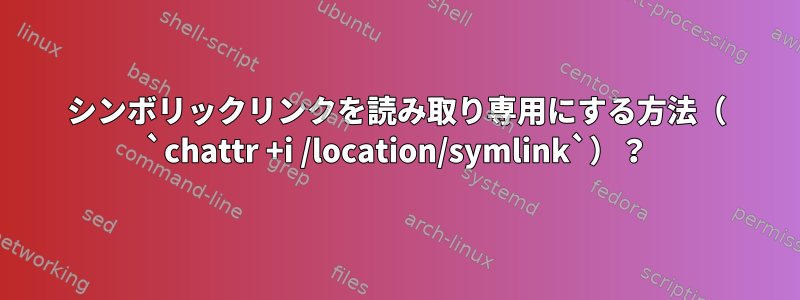 シンボリックリンクを読み取り専用にする方法（ `chattr +i /location/symlink`）？