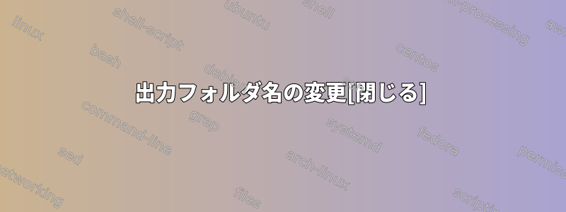 出力フォルダ名の変更[閉じる]