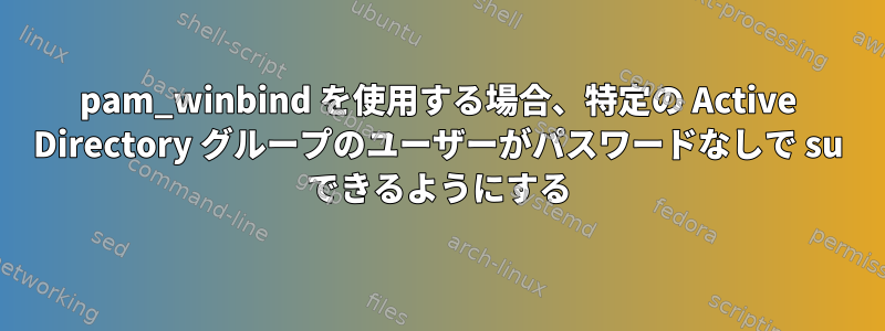 pam_winbind を使用する場合、特定の Active Directory グループのユーザーがパスワードなしで su できるようにする