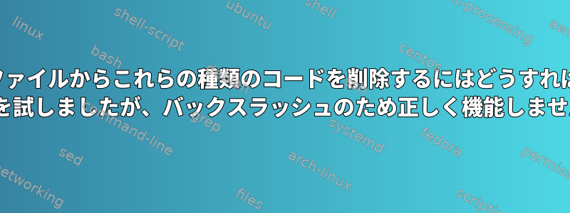 私のテキストファイルからこれらの種類のコードを削除するにはどうすればよいですか？ sedを試しましたが、バックスラッシュのため正しく機能しません。