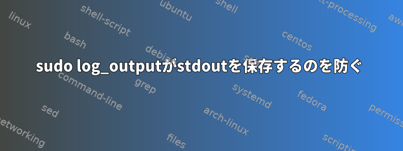 sudo log_outputがstdoutを保存するのを防ぐ