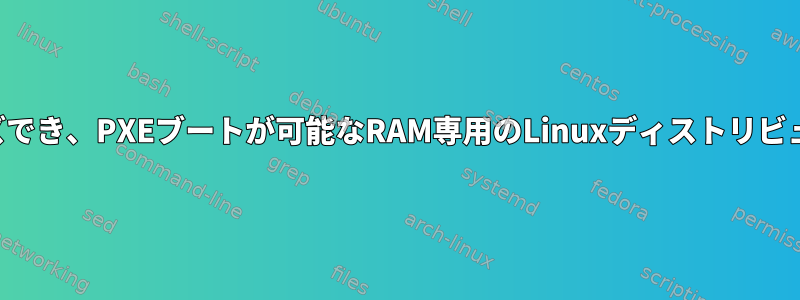 簡単にカスタマイズでき、PXEブートが可能なRAM専用のLinuxディストリビューションですか？