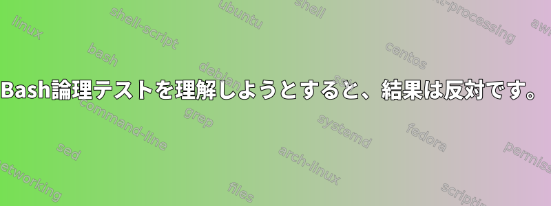 Bash論理テストを理解しようとすると、結果は反対です。