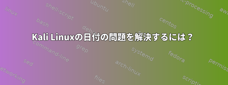 Kali Linuxの日付の問題を解決するには？