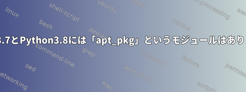 Python3.7とPython3.8には「apt_pkg」というモジュールはありません。