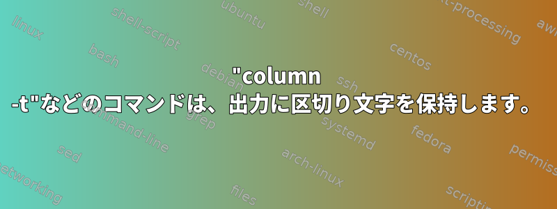 "column -t"などのコマンドは、出力に区切り文字を保持します。