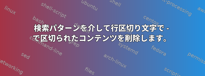 検索パターンを介して行区切り文字で - で区切られたコンテンツを削除します。