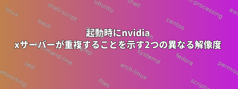 起動時にnvidia xサーバーが重複することを示す2つの異なる解像度