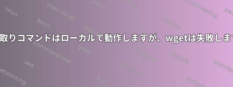 読み取りコマンドはローカルで動作しますが、wgetは失敗します。