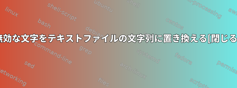 無効な文字をテキストファイルの文字列に置き換える[閉じる]