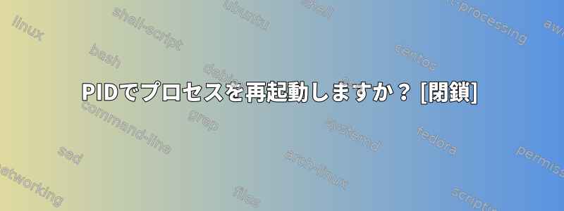 PIDでプロセスを再起動しますか？ [閉鎖]