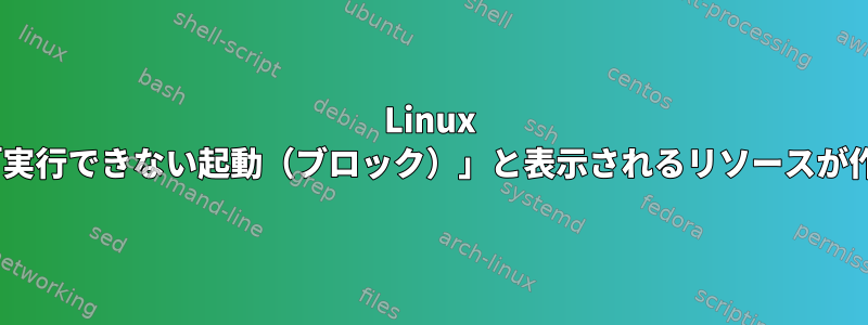 Linux Pacemaker：「実行できない起動（ブロック）」と表示されるリソースが作成されました。