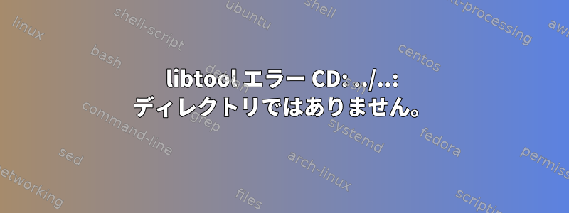 libtool エラー CD: ../..: ディレクトリではありません。