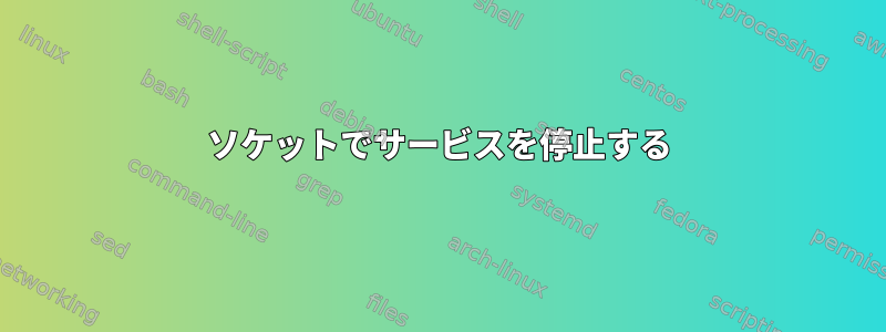 ソケットでサービスを停止する