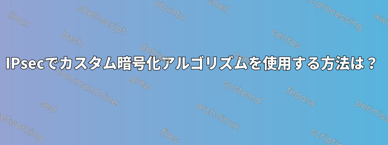 IPsecでカスタム暗号化アルゴリズムを使用する方法は？