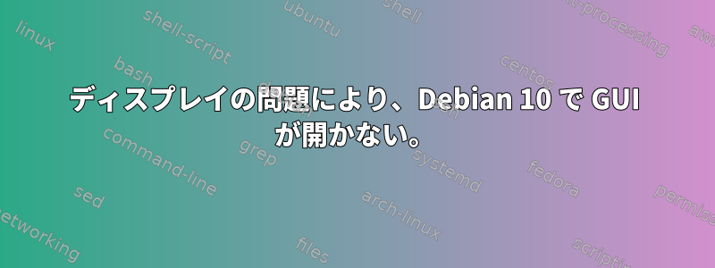 ディスプレイの問題により、Debian 10 で GUI が開かない。