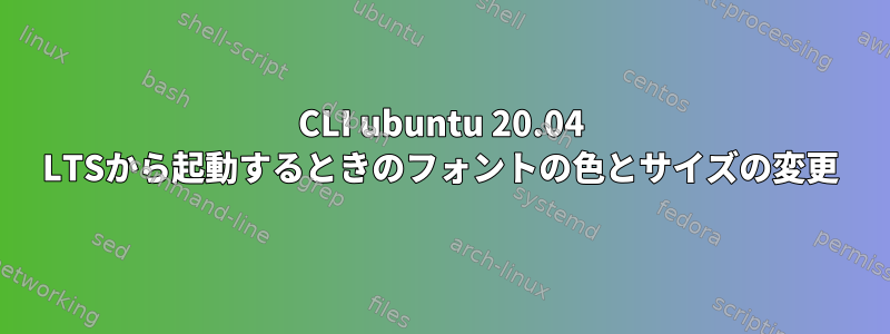 CLI ubuntu 20.04 LTSから起動するときのフォントの色とサイズの変更