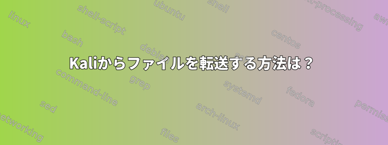 Kaliからファイルを転送する方法は？