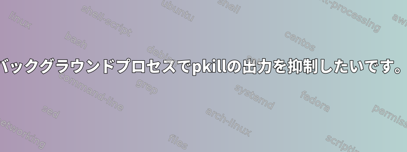 バックグラウンドプロセスでpkillの出力を抑制したいです。