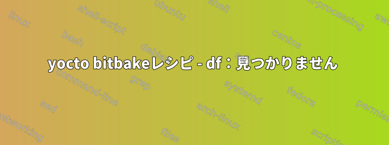 yocto bitbakeレシピ - df：見つかりません