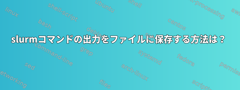 slurmコマンドの出力をファイルに保存する方法は？