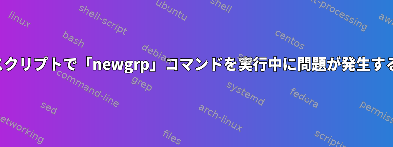 スクリプトで「newgrp」コマンドを実行中に問題が発生する