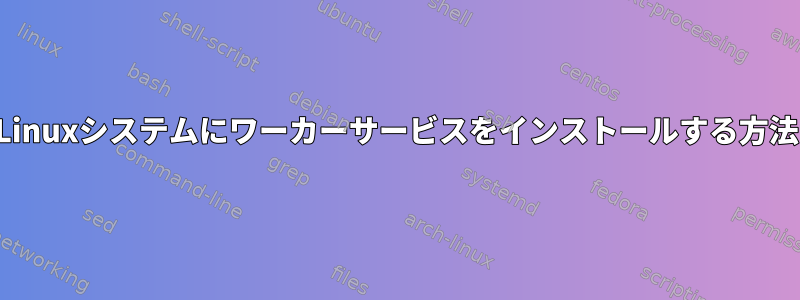 Linuxシステムにワーカーサービスをインストールする方法