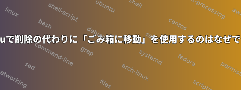 Ubuntuで削除の代わりに「ごみ箱に移動」を使用するのはなぜですか？