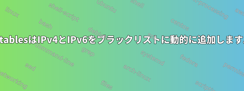 nftablesはIPv4とIPv6をブラックリストに動的に追加します。