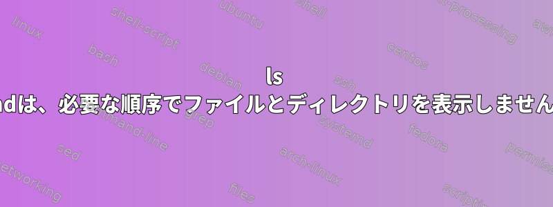 ls cmdは、必要な順序でファイルとディレクトリを表示しません。