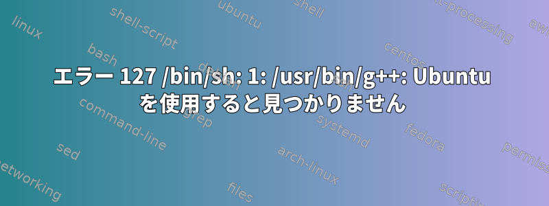 エラー 127 /bin/sh: 1: /usr/bin/g++: Ubuntu を使用すると見つかりません