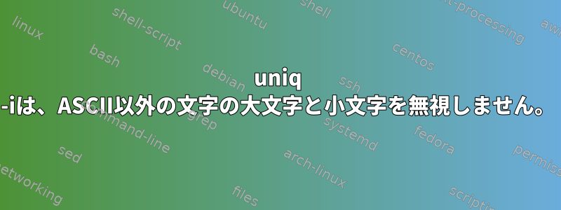 uniq -iは、ASCII以外の文字の大文字と小文字を無視しません。