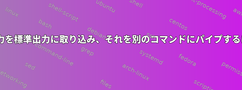 teeを含むあるコマンドの出力を標準出力に取り込み、それを別のコマンドにパイプするにはどうすればよいですか？