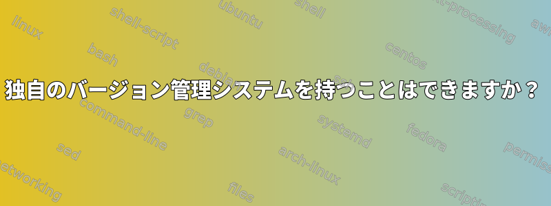 独自のバージョン管理システムを持つことはできますか？