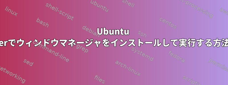 Ubuntu Serverでウィンドウマネージャをインストールして実行する方法は？