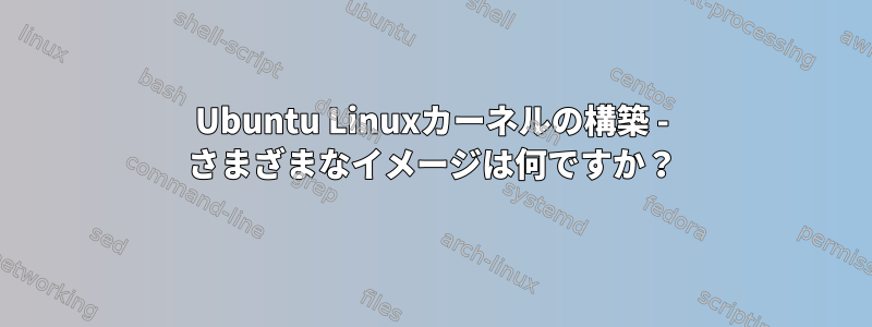 Ubuntu Linuxカーネルの構築 - さまざまなイメージは何ですか？